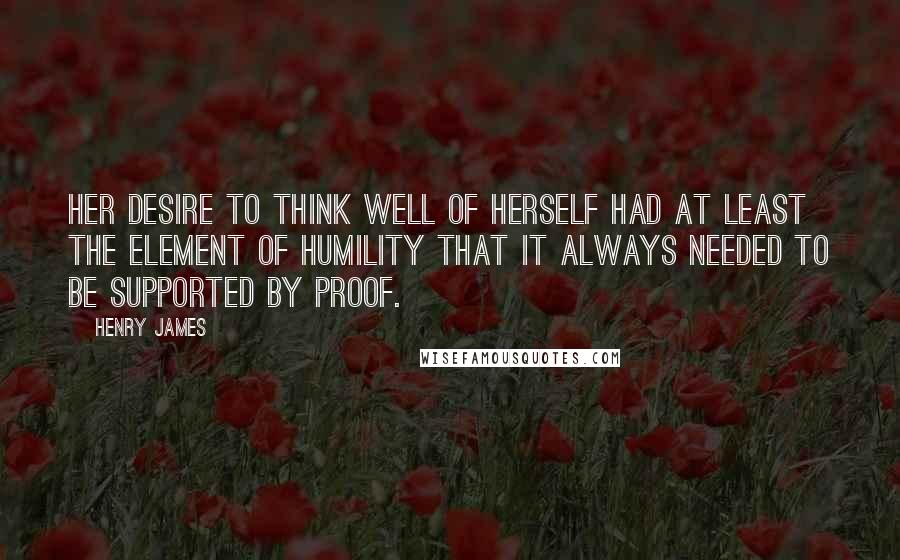 Henry James Quotes: Her desire to think well of herself had at least the element of humility that it always needed to be supported by proof.