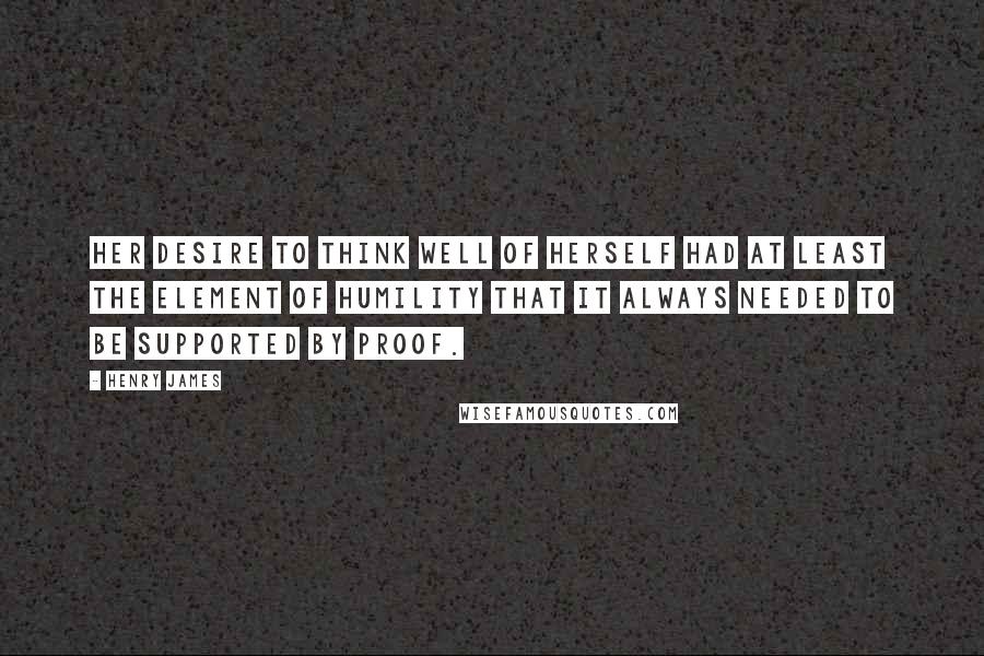 Henry James Quotes: Her desire to think well of herself had at least the element of humility that it always needed to be supported by proof.