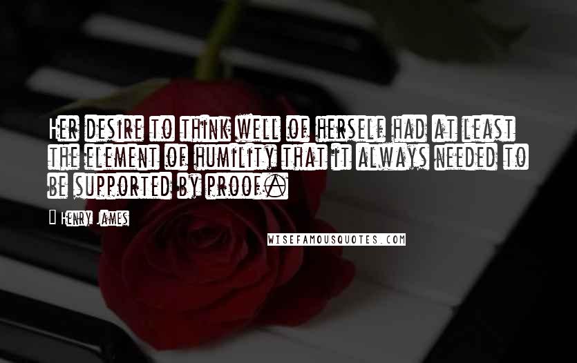 Henry James Quotes: Her desire to think well of herself had at least the element of humility that it always needed to be supported by proof.