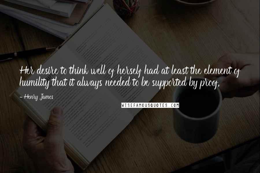 Henry James Quotes: Her desire to think well of herself had at least the element of humility that it always needed to be supported by proof.