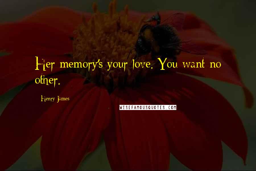 Henry James Quotes: Her memory's your love. You want no other.