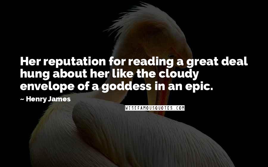 Henry James Quotes: Her reputation for reading a great deal hung about her like the cloudy envelope of a goddess in an epic.