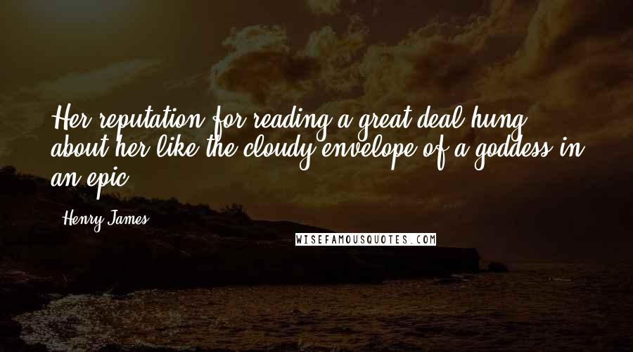 Henry James Quotes: Her reputation for reading a great deal hung about her like the cloudy envelope of a goddess in an epic.