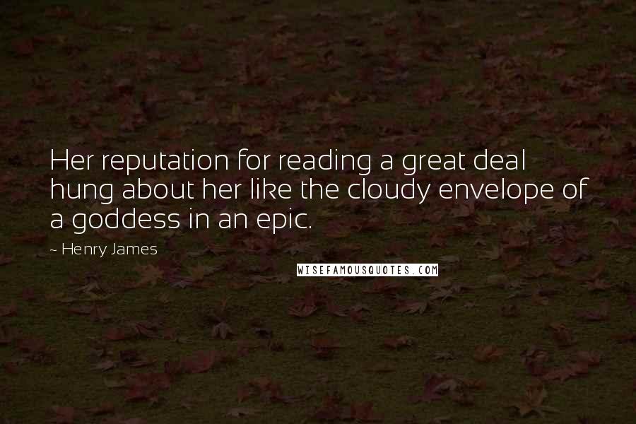 Henry James Quotes: Her reputation for reading a great deal hung about her like the cloudy envelope of a goddess in an epic.
