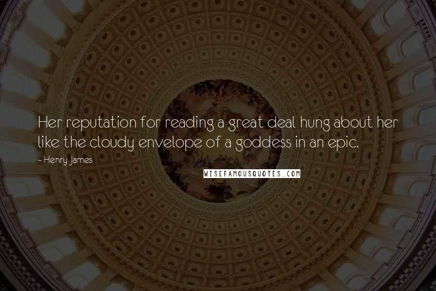Henry James Quotes: Her reputation for reading a great deal hung about her like the cloudy envelope of a goddess in an epic.