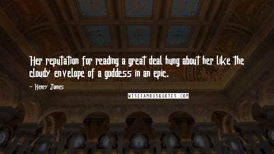 Henry James Quotes: Her reputation for reading a great deal hung about her like the cloudy envelope of a goddess in an epic.
