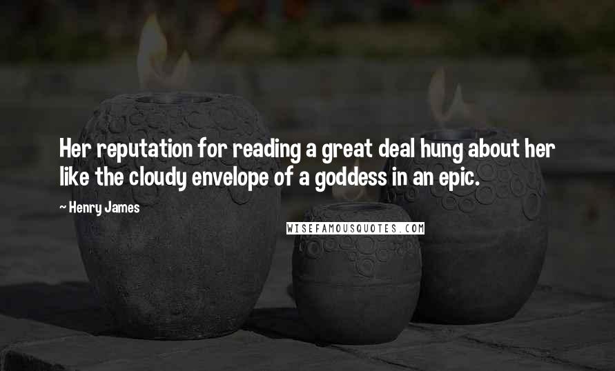 Henry James Quotes: Her reputation for reading a great deal hung about her like the cloudy envelope of a goddess in an epic.