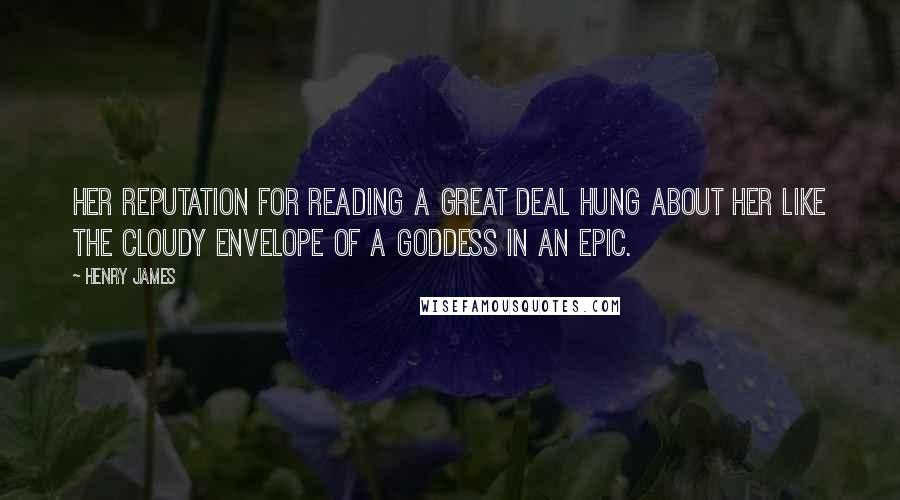Henry James Quotes: Her reputation for reading a great deal hung about her like the cloudy envelope of a goddess in an epic.