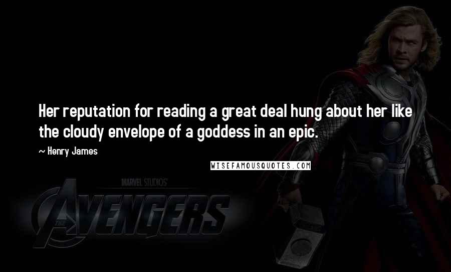 Henry James Quotes: Her reputation for reading a great deal hung about her like the cloudy envelope of a goddess in an epic.