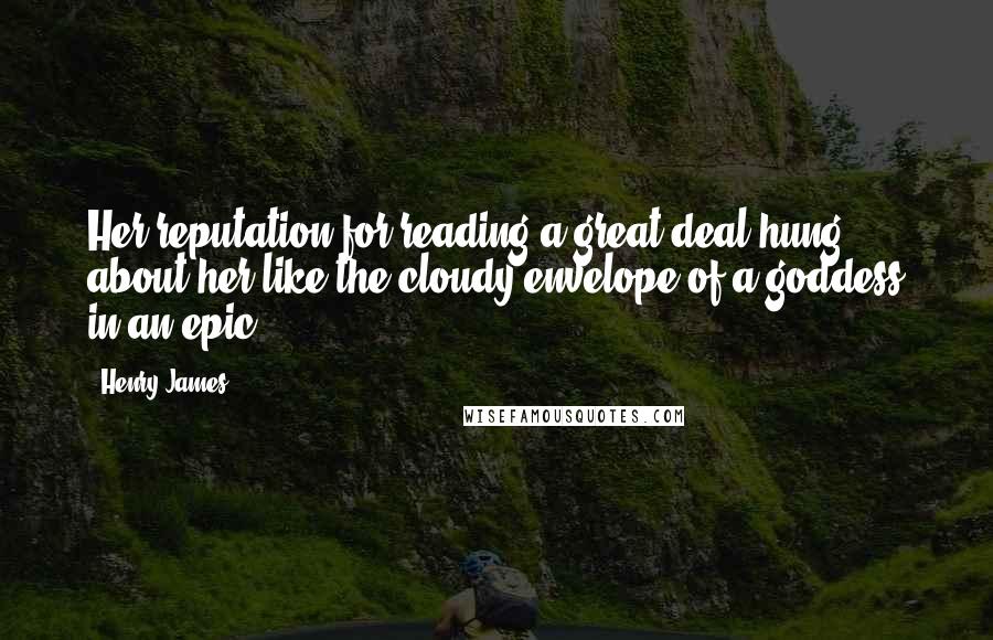 Henry James Quotes: Her reputation for reading a great deal hung about her like the cloudy envelope of a goddess in an epic.
