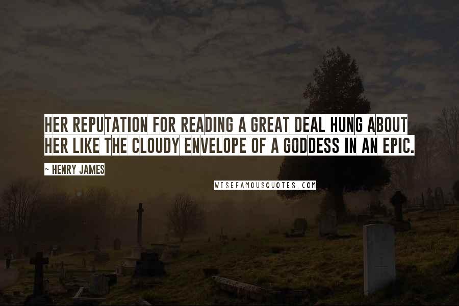 Henry James Quotes: Her reputation for reading a great deal hung about her like the cloudy envelope of a goddess in an epic.