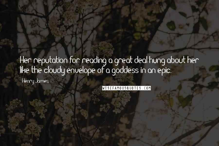 Henry James Quotes: Her reputation for reading a great deal hung about her like the cloudy envelope of a goddess in an epic.