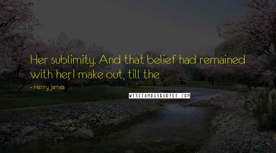 Henry James Quotes: Her sublimity. And that belief had remained with her, I make out, till the