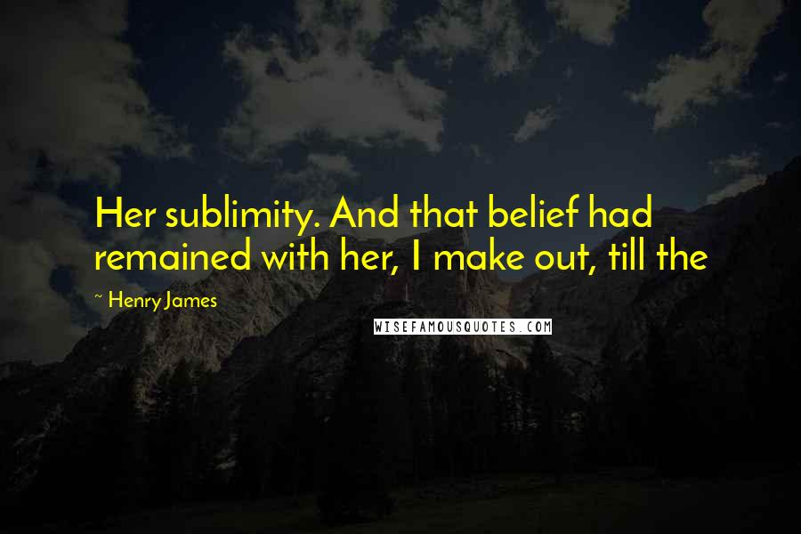 Henry James Quotes: Her sublimity. And that belief had remained with her, I make out, till the