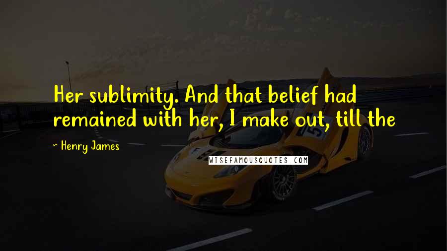 Henry James Quotes: Her sublimity. And that belief had remained with her, I make out, till the