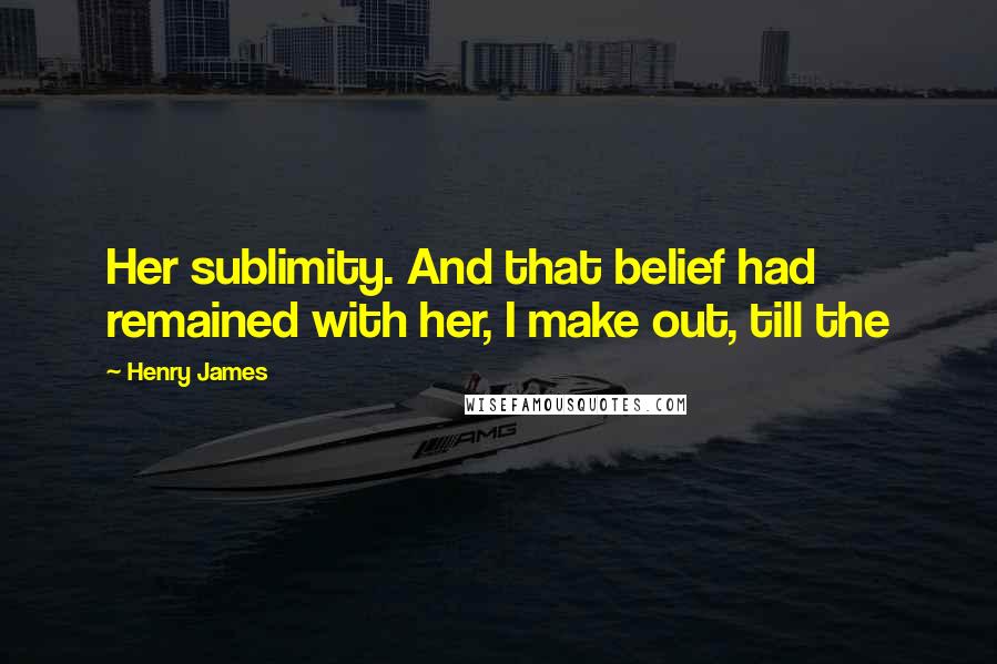 Henry James Quotes: Her sublimity. And that belief had remained with her, I make out, till the