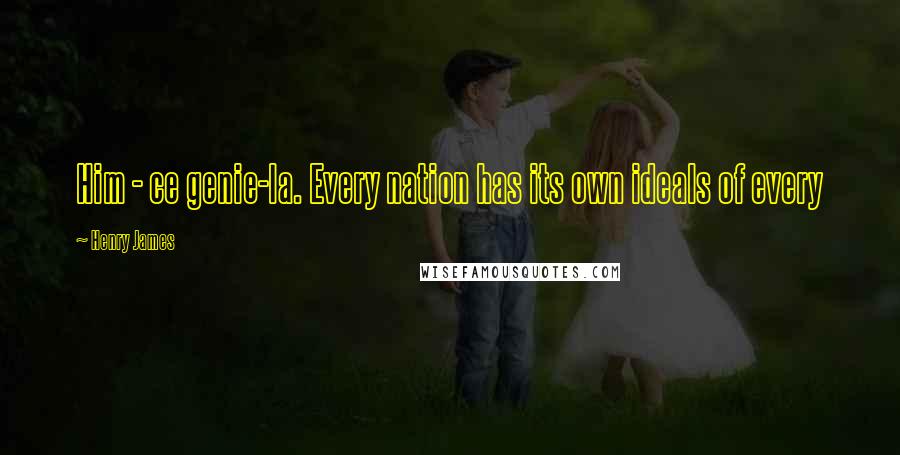 Henry James Quotes: Him - ce genie-la. Every nation has its own ideals of every