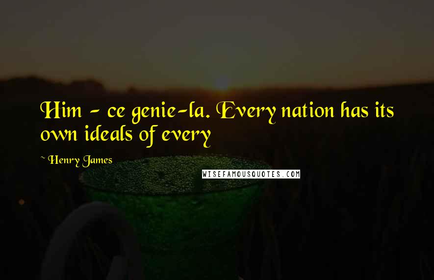 Henry James Quotes: Him - ce genie-la. Every nation has its own ideals of every