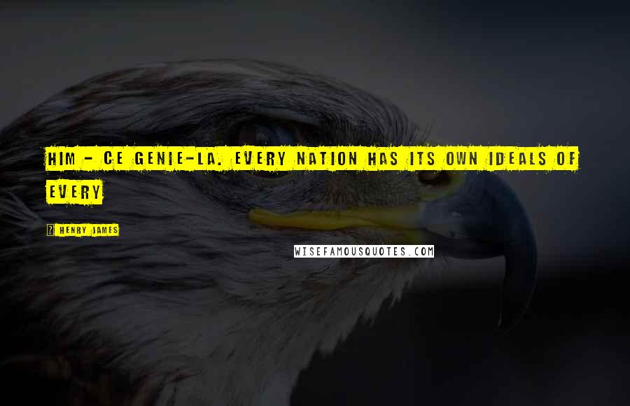 Henry James Quotes: Him - ce genie-la. Every nation has its own ideals of every