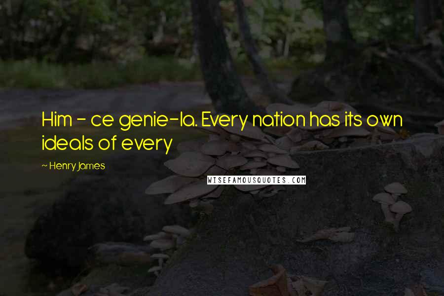 Henry James Quotes: Him - ce genie-la. Every nation has its own ideals of every