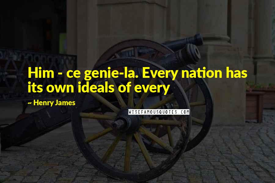 Henry James Quotes: Him - ce genie-la. Every nation has its own ideals of every