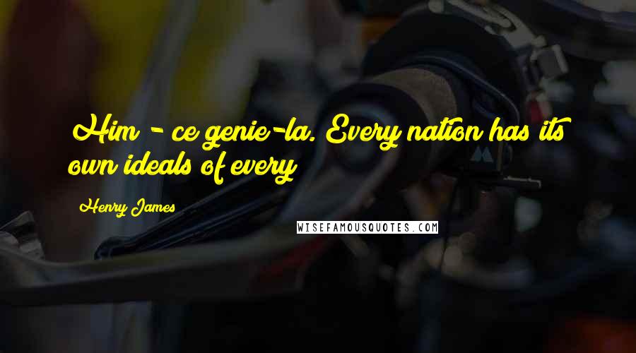 Henry James Quotes: Him - ce genie-la. Every nation has its own ideals of every