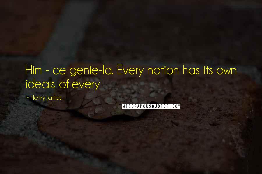 Henry James Quotes: Him - ce genie-la. Every nation has its own ideals of every
