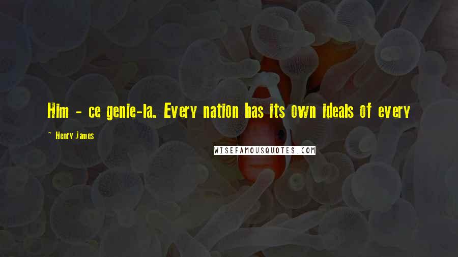 Henry James Quotes: Him - ce genie-la. Every nation has its own ideals of every