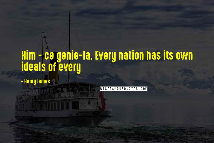 Henry James Quotes: Him - ce genie-la. Every nation has its own ideals of every