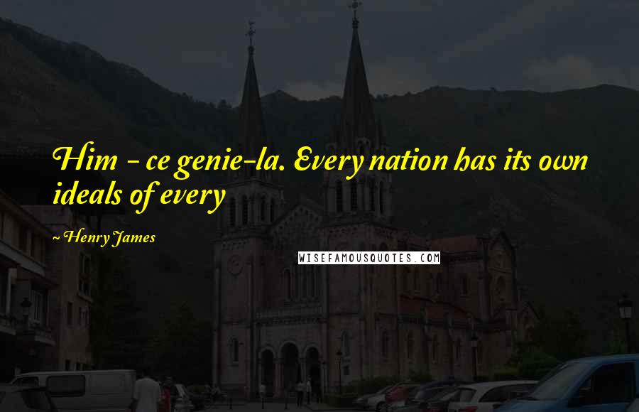 Henry James Quotes: Him - ce genie-la. Every nation has its own ideals of every