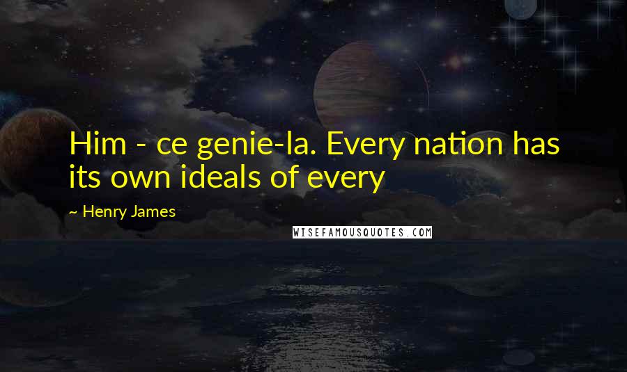 Henry James Quotes: Him - ce genie-la. Every nation has its own ideals of every