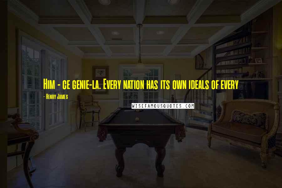 Henry James Quotes: Him - ce genie-la. Every nation has its own ideals of every