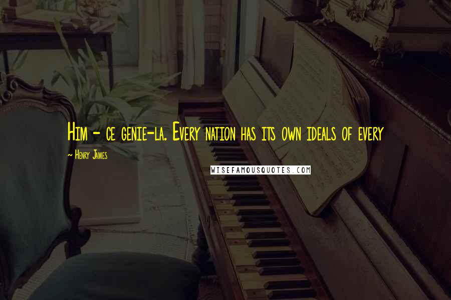 Henry James Quotes: Him - ce genie-la. Every nation has its own ideals of every