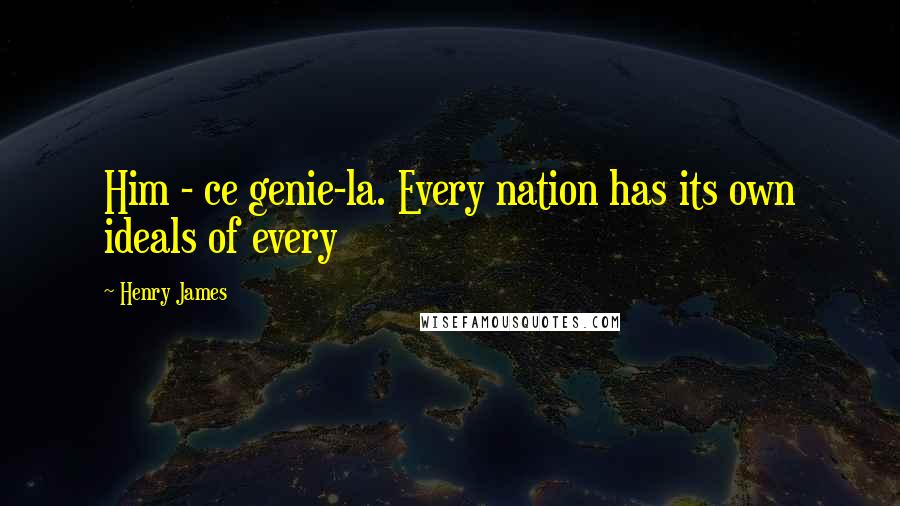 Henry James Quotes: Him - ce genie-la. Every nation has its own ideals of every