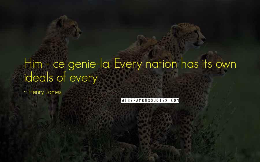 Henry James Quotes: Him - ce genie-la. Every nation has its own ideals of every