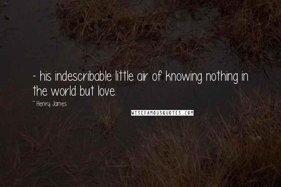 Henry James Quotes: - his indescribable little air of knowing nothing in the world but love.