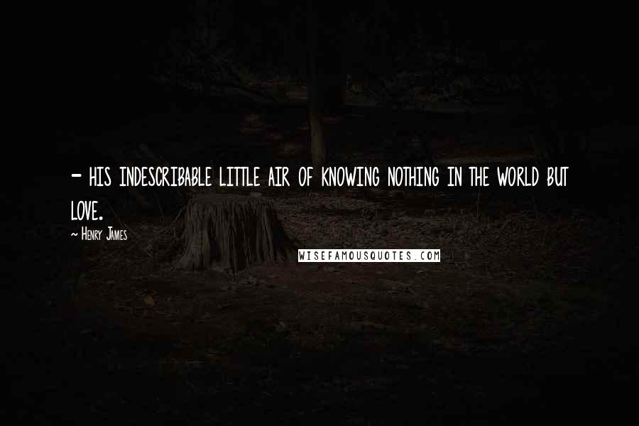 Henry James Quotes: - his indescribable little air of knowing nothing in the world but love.