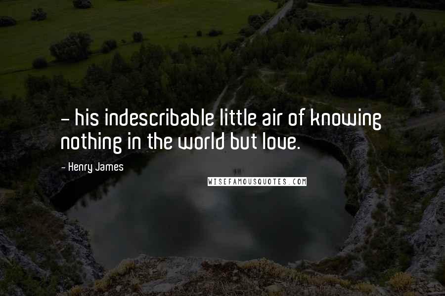 Henry James Quotes: - his indescribable little air of knowing nothing in the world but love.