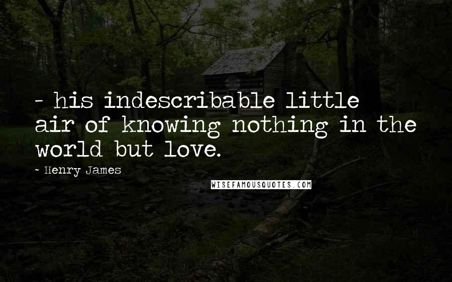 Henry James Quotes: - his indescribable little air of knowing nothing in the world but love.