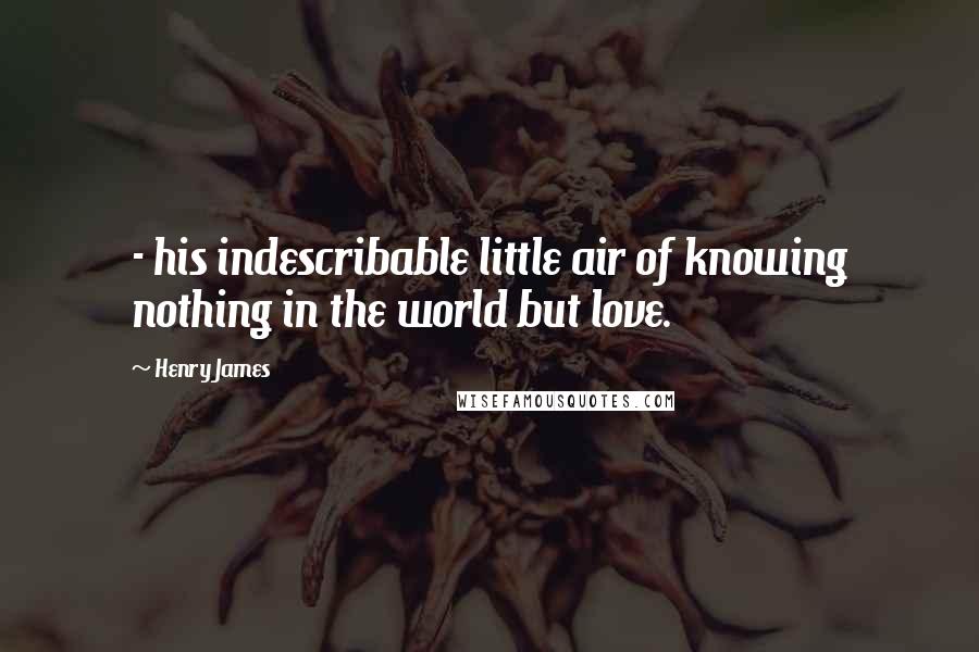 Henry James Quotes: - his indescribable little air of knowing nothing in the world but love.