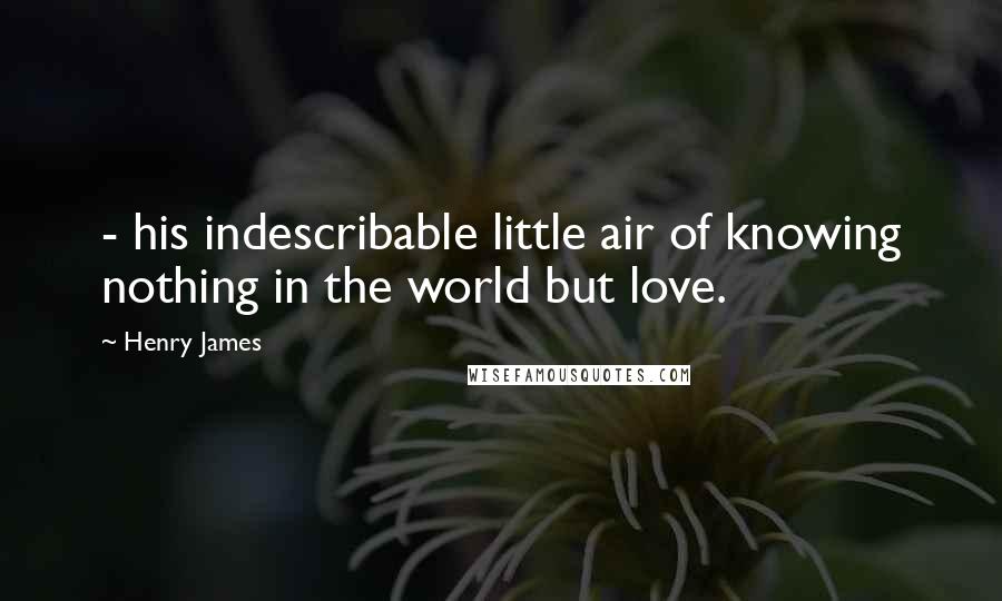 Henry James Quotes: - his indescribable little air of knowing nothing in the world but love.