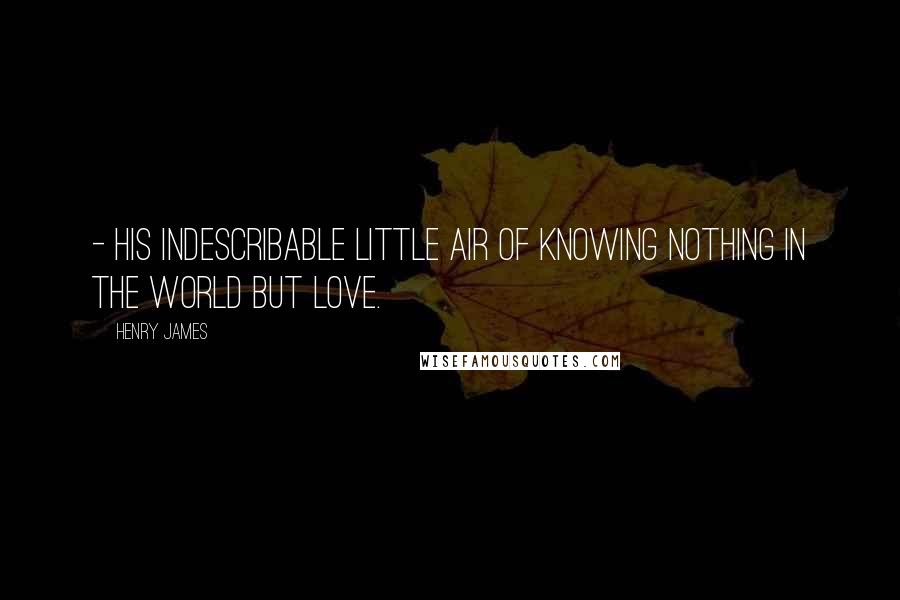Henry James Quotes: - his indescribable little air of knowing nothing in the world but love.