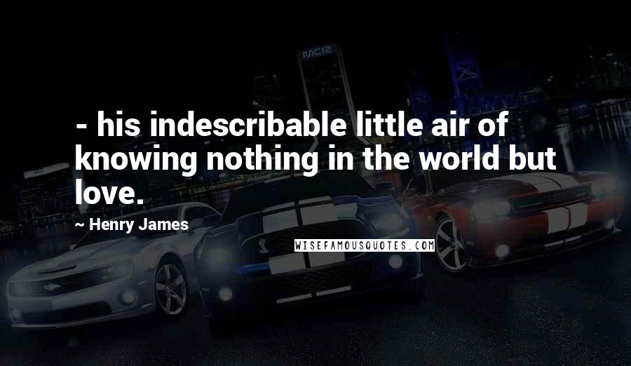 Henry James Quotes: - his indescribable little air of knowing nothing in the world but love.
