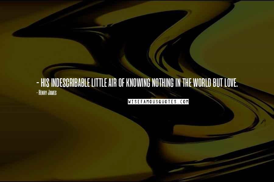 Henry James Quotes: - his indescribable little air of knowing nothing in the world but love.