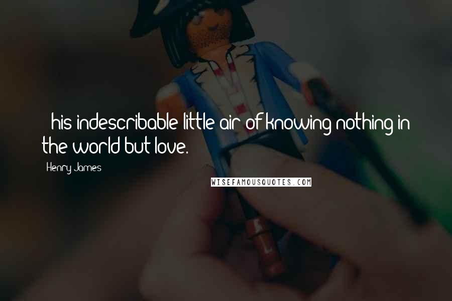 Henry James Quotes: - his indescribable little air of knowing nothing in the world but love.