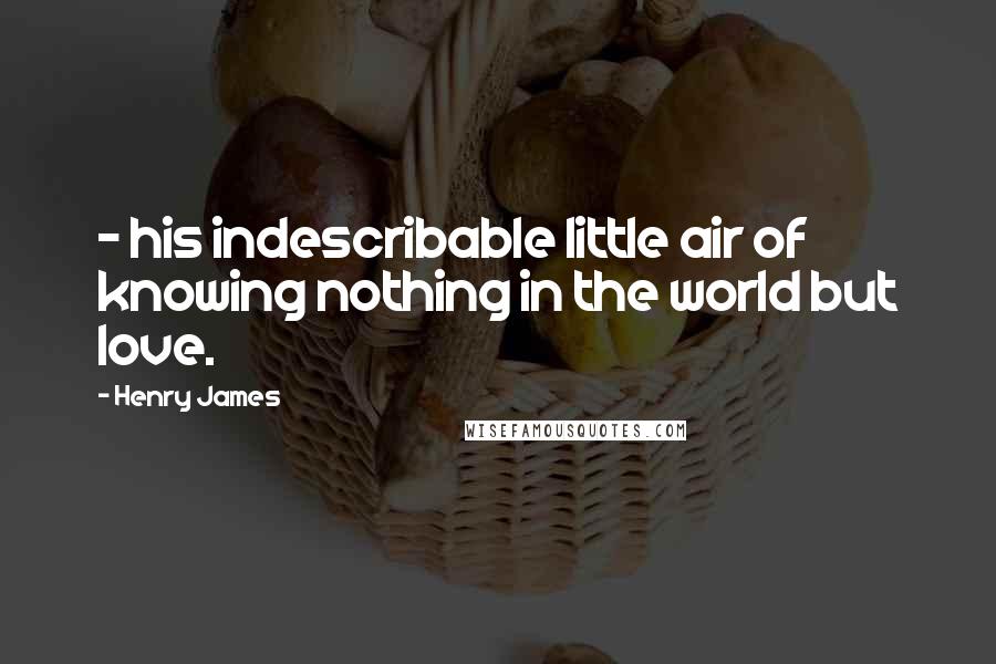 Henry James Quotes: - his indescribable little air of knowing nothing in the world but love.