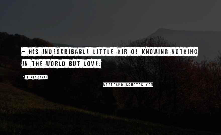 Henry James Quotes: - his indescribable little air of knowing nothing in the world but love.