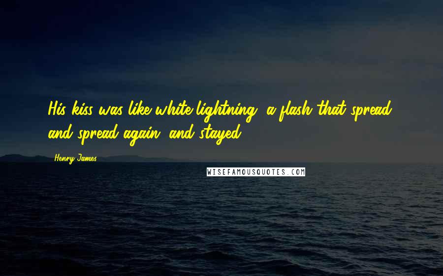 Henry James Quotes: His kiss was like white lightning, a flash that spread, and spread again, and stayed.