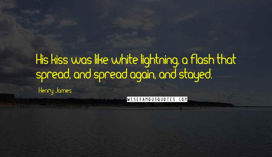 Henry James Quotes: His kiss was like white lightning, a flash that spread, and spread again, and stayed.
