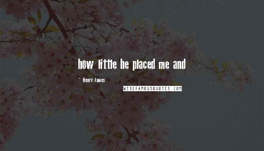 Henry James Quotes: how little he placed me and